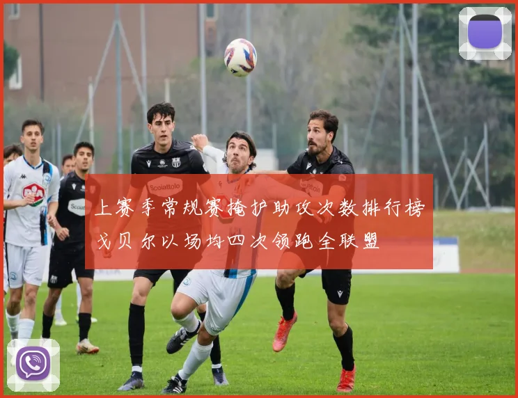 上赛季常规赛掩护助攻次数排行榜戈贝尔以场均四次领跑全联盟
