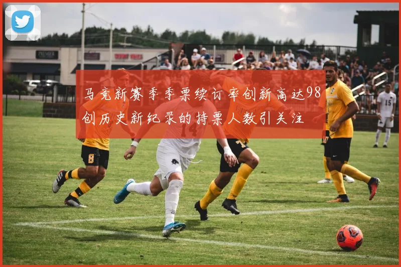 马竞新赛季季票续订率创新高达98创历史新纪录的持票人数引关注