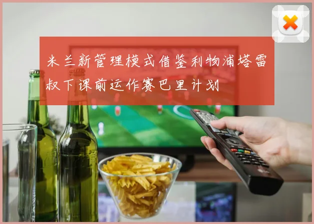 米兰新管理模式借鉴利物浦塔雷囧叔下课前运作赛巴里计划