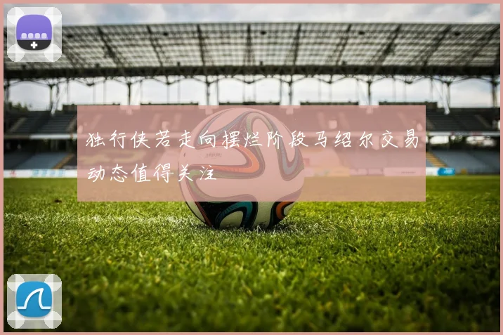 独行侠若走向摆烂阶段马绍尔交易动态值得关注