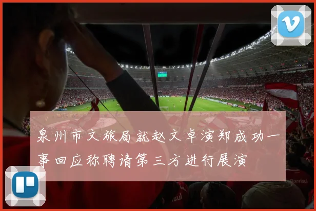 泉州市文旅局就赵文卓演郑成功一事回应称聘请第三方进行展演
