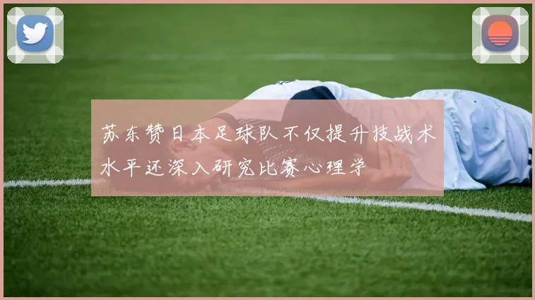 苏东赞日本足球队不仅提升技战术水平还深入研究比赛心理学