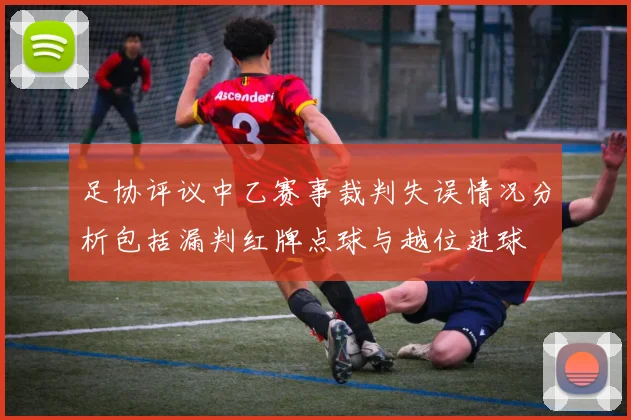 足协评议中乙赛事裁判失误情况分析包括漏判红牌点球与越位进球