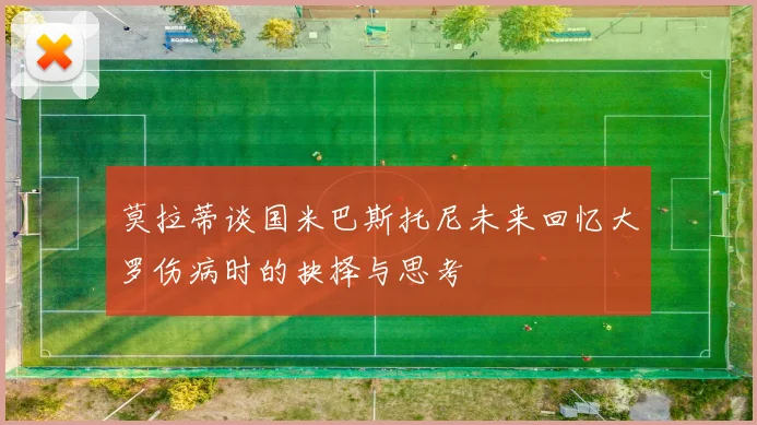 莫拉蒂谈国米巴斯托尼未来回忆大罗伤病时的抉择与思考