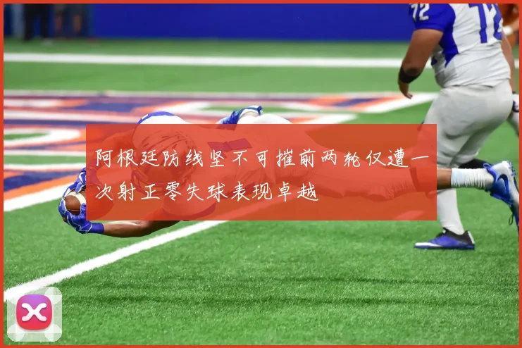 阿根廷防线坚不可摧前两轮仅遭一次射正零失球表现卓越