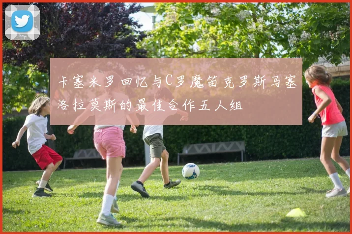 卡塞米罗回忆与C罗魔笛克罗斯马塞洛拉莫斯的最佳合作五人组