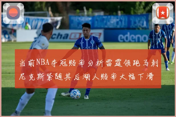 当前NBA夺冠赔率分析雷霆领跑马刺尼克斯紧随其后湖人赔率大幅下滑