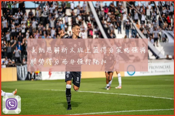 麦凯恩解析文班上篮得分策略强调顺势得分而非强行隔扣