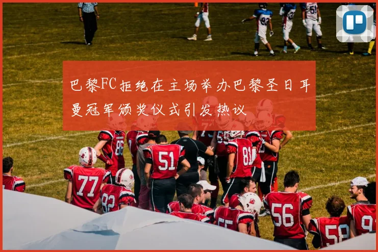 巴黎FC拒绝在主场举办巴黎圣日耳曼冠军颁奖仪式引发热议
