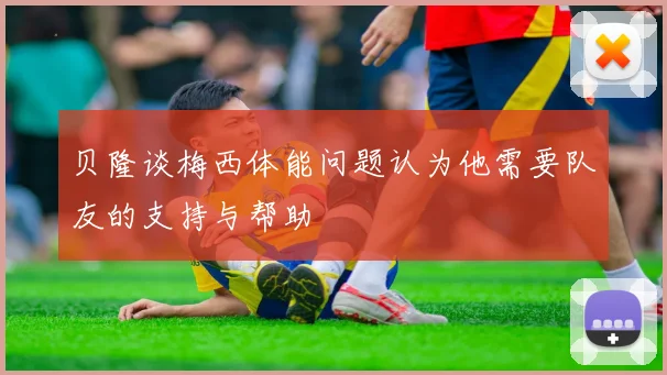 贝隆谈梅西体能问题认为他需要队友的支持与帮助