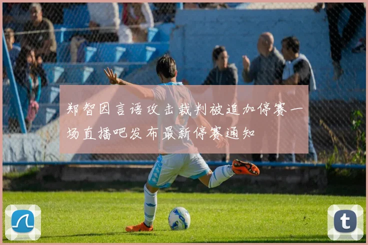 郑智因言语攻击裁判被追加停赛一场直播吧发布最新停赛通知