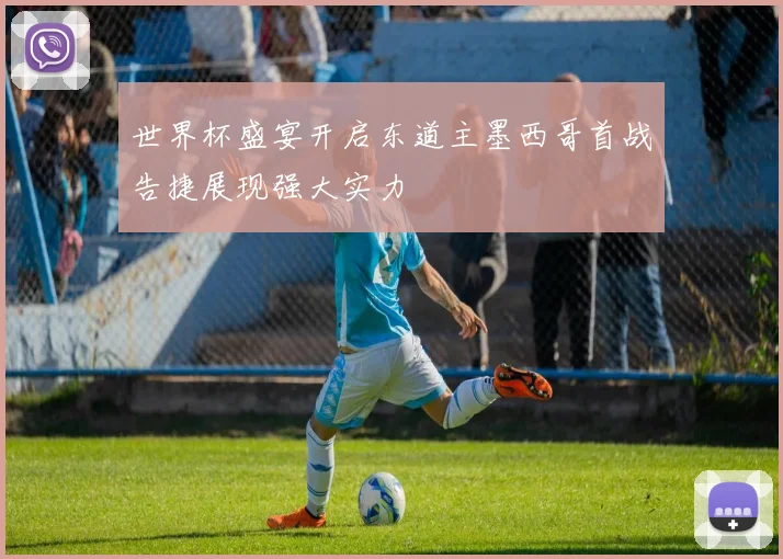 世界杯盛宴开启东道主墨西哥首战告捷展现强大实力