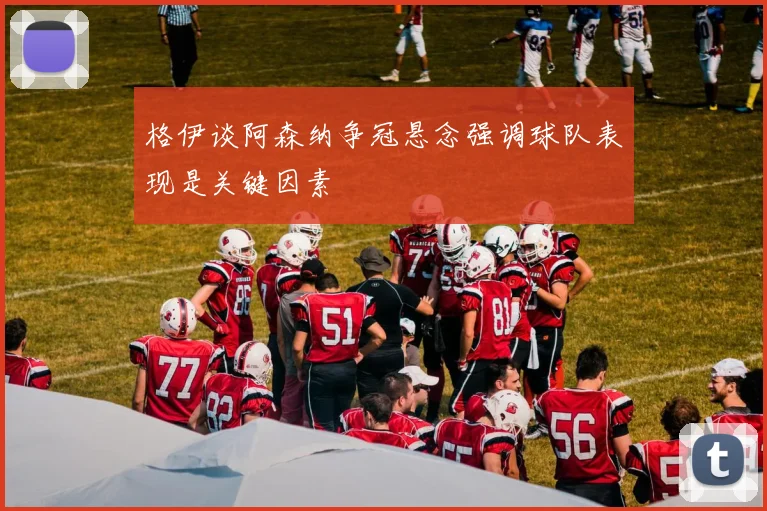 格伊谈阿森纳争冠悬念强调球队表现是关键因素