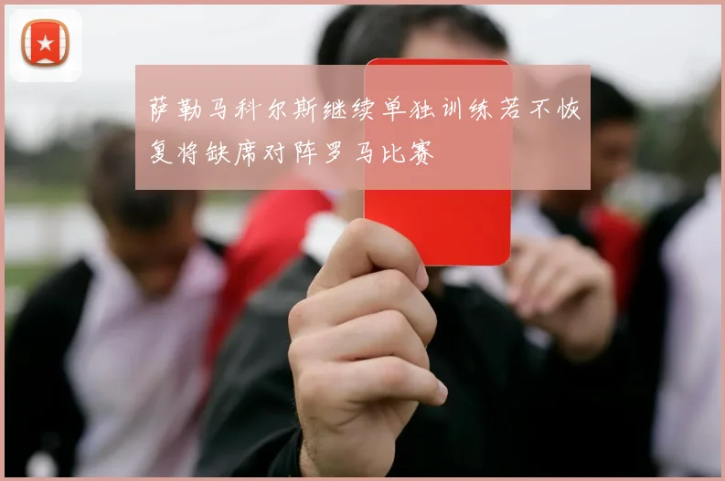 萨勒马科尔斯继续单独训练若不恢复将缺席对阵罗马比赛