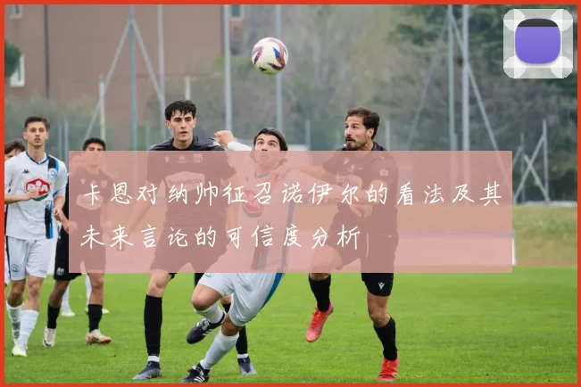 卡恩对纳帅征召诺伊尔的看法及其未来言论的可信度分析