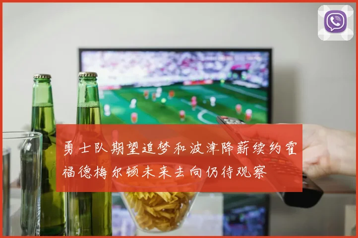 勇士队期望追梦和波津降薪续约霍福德梅尔顿未来去向仍待观察