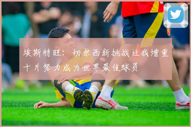 埃斯特旺：切尔西新挑战让我增重十斤努力成为世界最佳球员