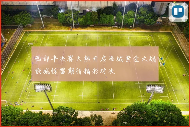 西部半决赛火热开启洛城紫金大战俄城惊雷期待精彩对决
