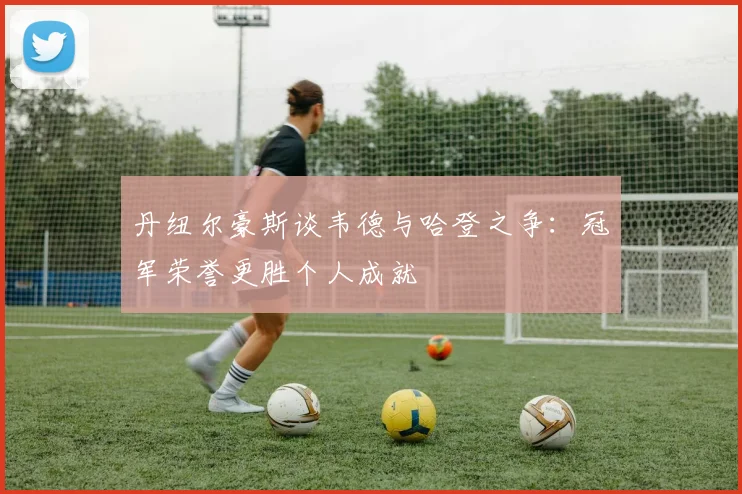 丹纽尔豪斯谈韦德与哈登之争：冠军荣誉更胜个人成就