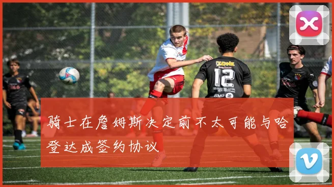 骑士在詹姆斯决定前不太可能与哈登达成签约协议