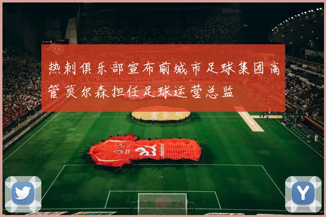 热刺俱乐部宣布前城市足球集团高管莫尔森担任足球运营总监