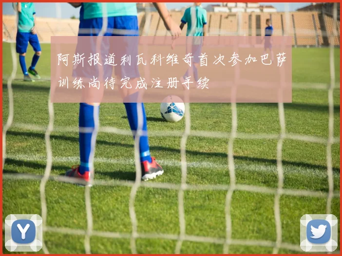 阿斯报道利瓦科维奇首次参加巴萨训练尚待完成注册手续