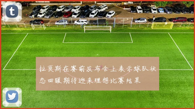 拉莫斯在赛前发布会上表示球队状态回暖期待迎来理想比赛结果