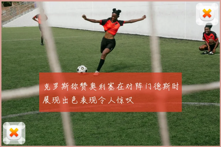 克罗斯称赞奥利塞在对阵门德斯时展现出色表现令人惊叹