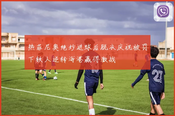 热菲尼奥绝妙进球后脱衣庆祝被罚下铁人逆转海港赢得激战