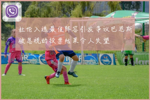 杜伦入选最佳阵容引发争议巴恩斯被忽视的投票结果令人失望