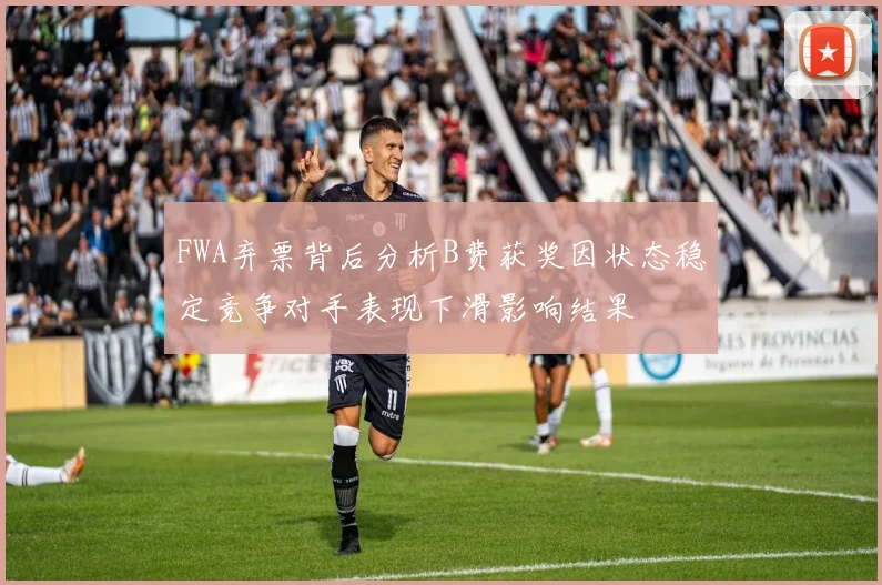 FWA弃票背后分析B费获奖因状态稳定竞争对手表现下滑影响结果