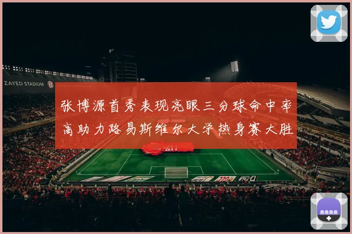 张博源首秀表现亮眼三分球命中率高助力路易斯维尔大学热身赛大胜