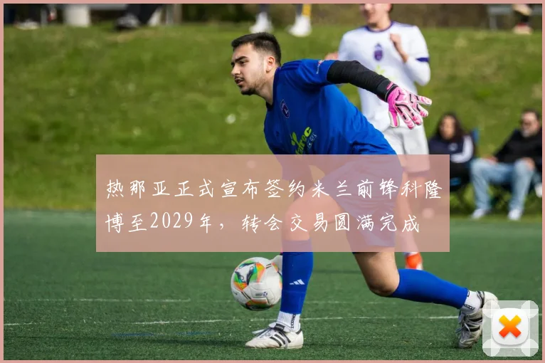 热那亚正式宣布签约米兰前锋科隆博至2029年，转会交易圆满完成